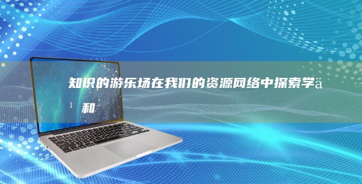 知识的游乐场：在我们的资源网络中探索、学习和成长 (你知道游乐场)