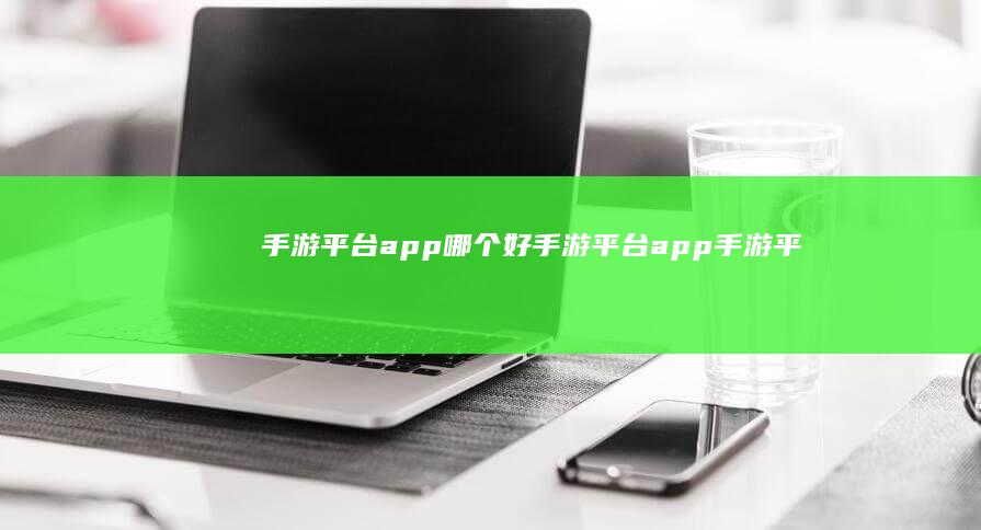 手游平台app哪个好-手游平台app (手游平台app)