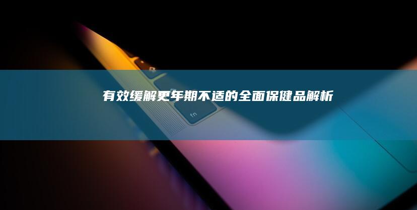 有效缓解更年期不适的全面保健品解析