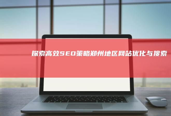 探索高效SEO策略：郑州地区网站优化与搜索排名提升技巧