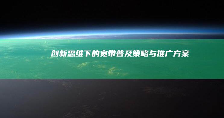 创新思维下的宽带普及策略与推广方案